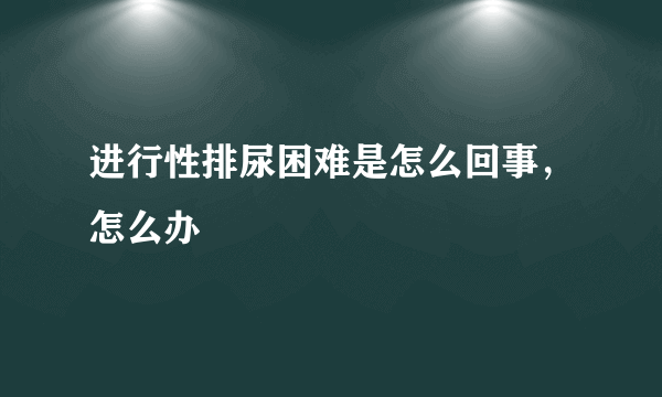 进行性排尿困难是怎么回事，怎么办