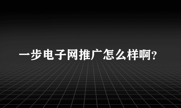 一步电子网推广怎么样啊？