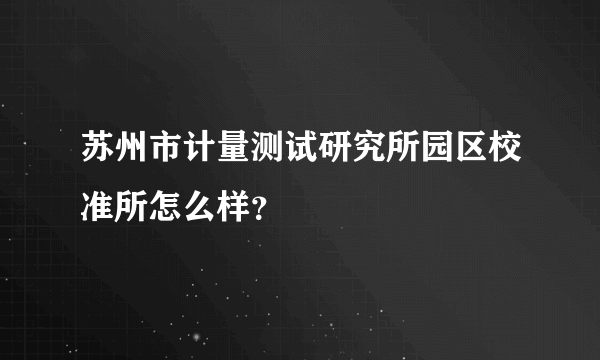 苏州市计量测试研究所园区校准所怎么样？