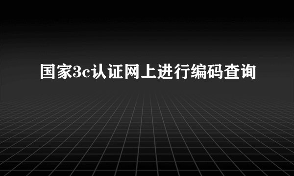 国家3c认证网上进行编码查询