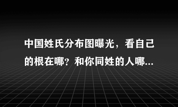 中国姓氏分布图曝光，看自己的根在哪？和你同姓的人哪个省最多？