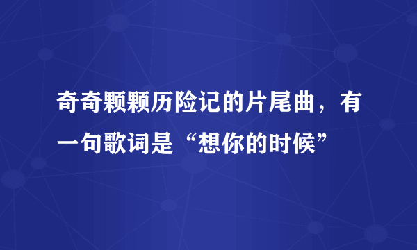 奇奇颗颗历险记的片尾曲，有一句歌词是“想你的时候”