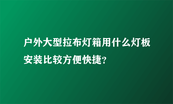 户外大型拉布灯箱用什么灯板安装比较方便快捷？