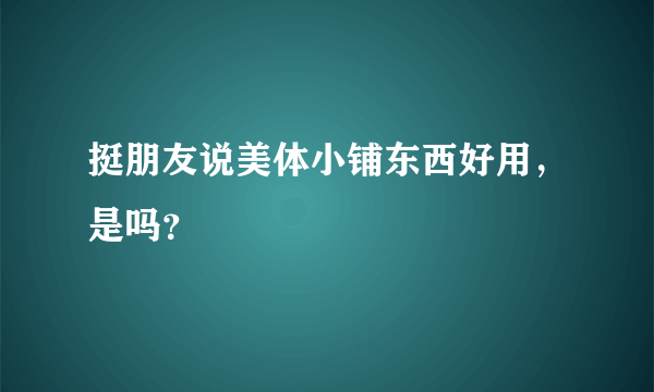 挺朋友说美体小铺东西好用，是吗？