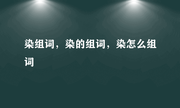 染组词，染的组词，染怎么组词