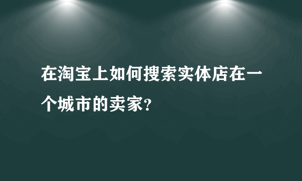 在淘宝上如何搜索实体店在一个城市的卖家？
