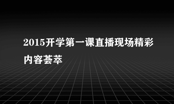 2015开学第一课直播现场精彩内容荟萃