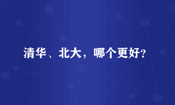 清华、北大，哪个更好？