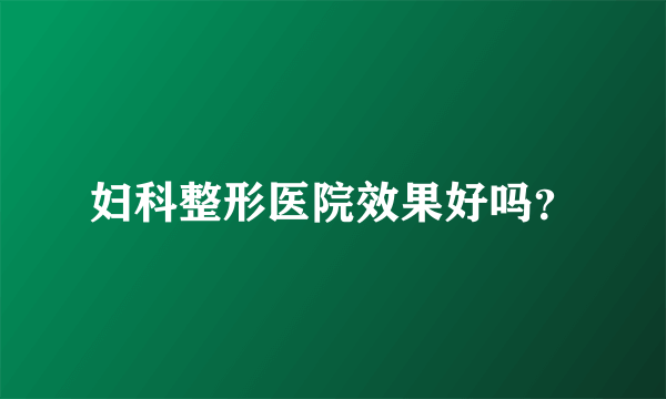 妇科整形医院效果好吗？