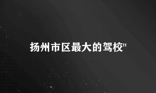 扬州市区最大的驾校