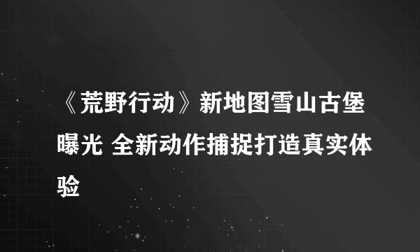 《荒野行动》新地图雪山古堡曝光 全新动作捕捉打造真实体验
