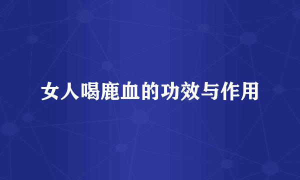 女人喝鹿血的功效与作用