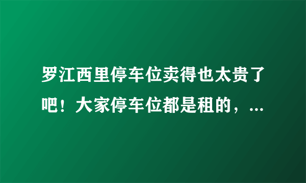 罗江西里停车位卖得也太贵了吧！大家停车位都是租的，还是买的？