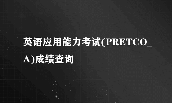 英语应用能力考试(PRETCO_A)成绩查询
