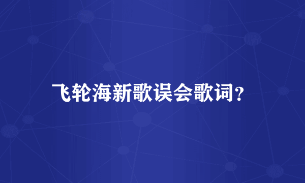 飞轮海新歌误会歌词？