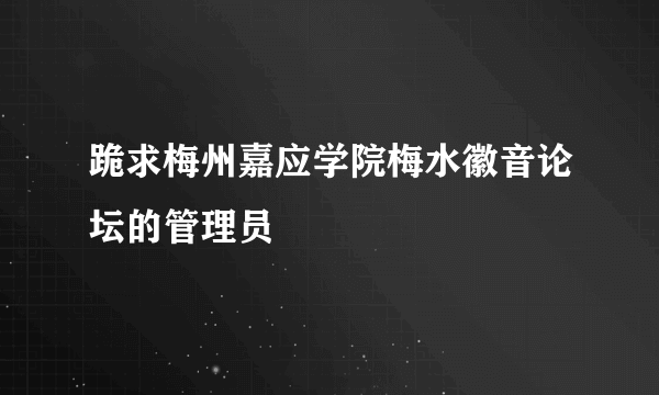 跪求梅州嘉应学院梅水徽音论坛的管理员