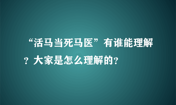 “活马当死马医”有谁能理解？大家是怎么理解的？
