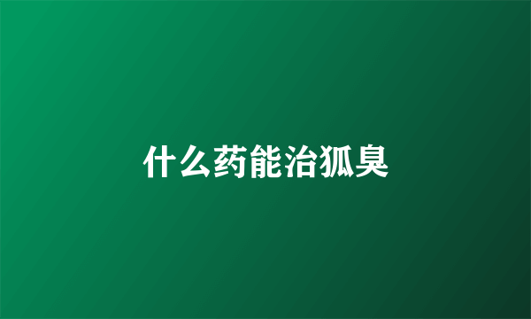 什么药能治狐臭