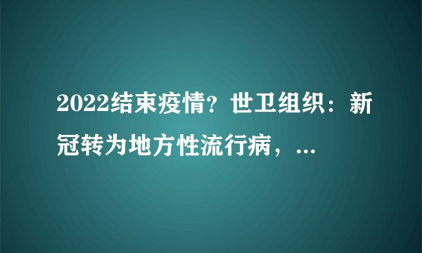 2022结束疫情？世卫组织：新冠转为地方性流行病，但有一个坏消息