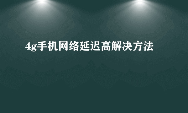4g手机网络延迟高解决方法