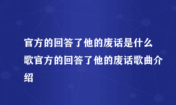官方的回答了他的废话是什么歌官方的回答了他的废话歌曲介绍