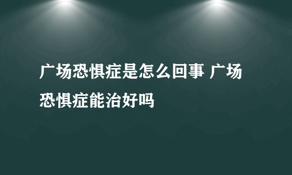 广场恐惧症是怎么回事 广场恐惧症能治好吗