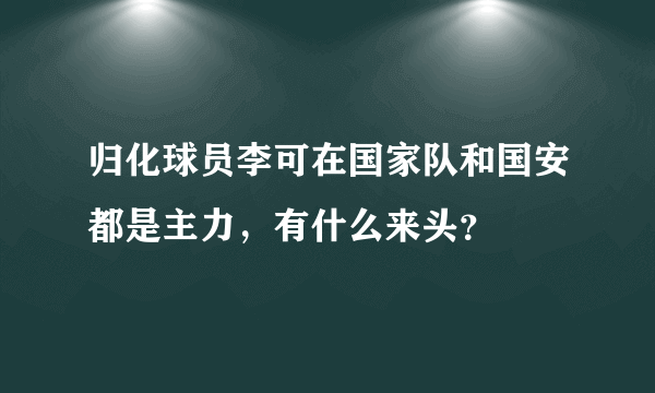 归化球员李可在国家队和国安都是主力，有什么来头？