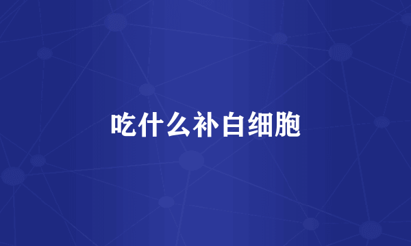 吃什么补白细胞