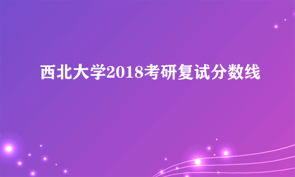 西北大学2018考研复试分数线