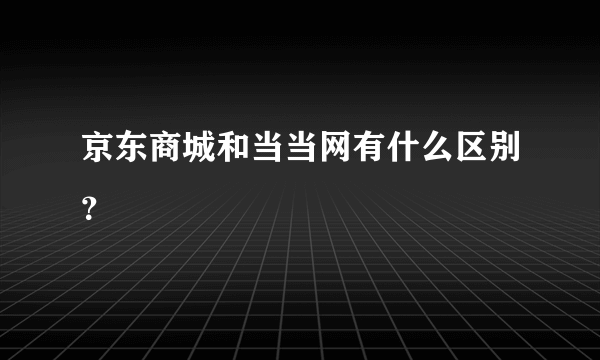 京东商城和当当网有什么区别？