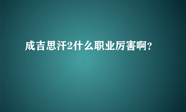 成吉思汗2什么职业厉害啊？