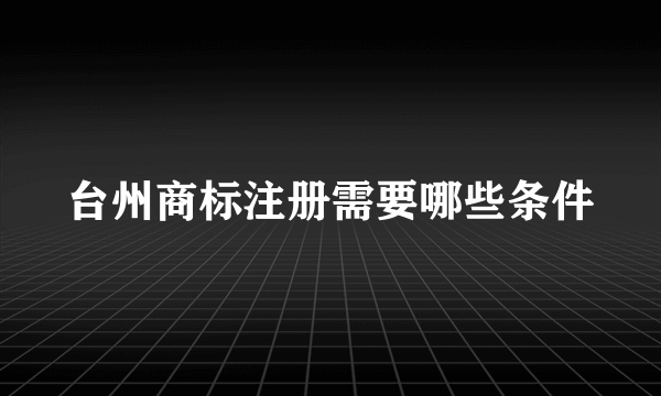 台州商标注册需要哪些条件