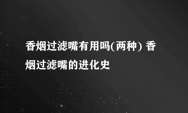 香烟过滤嘴有用吗(两种) 香烟过滤嘴的进化史