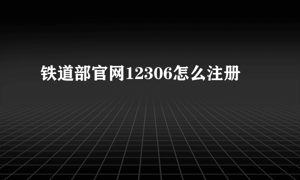 铁道部官网12306怎么注册