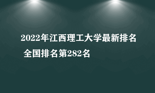 2022年江西理工大学最新排名 全国排名第282名