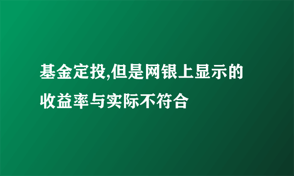 基金定投,但是网银上显示的收益率与实际不符合