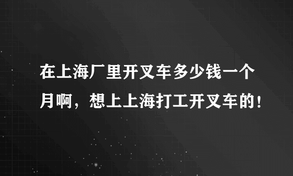 在上海厂里开叉车多少钱一个月啊，想上上海打工开叉车的！