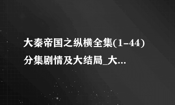 大秦帝国之纵横全集(1-44)分集剧情及大结局_大秦帝国之纵横全集观看-飞外网
