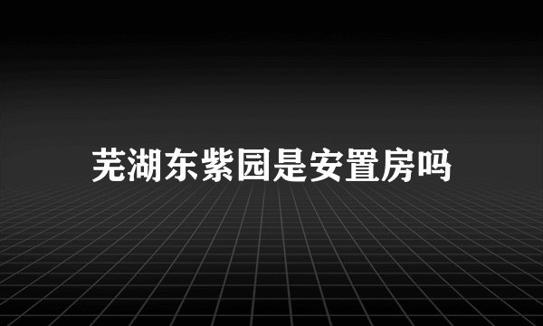芜湖东紫园是安置房吗