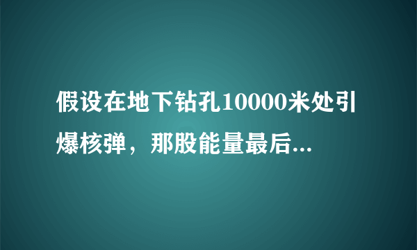 假设在地下钻孔10000米处引爆核弹，那股能量最后会造成什么结果？