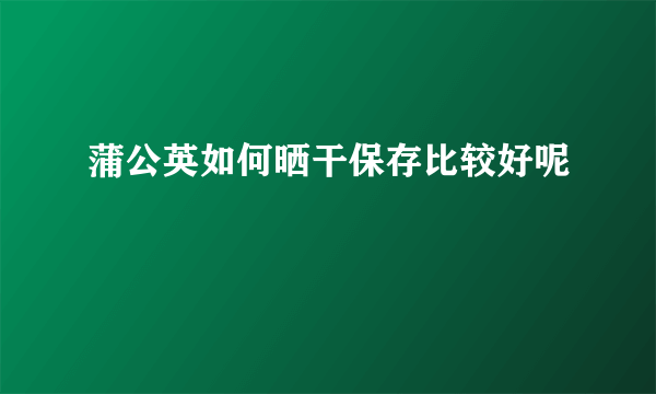 蒲公英如何晒干保存比较好呢