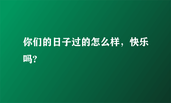 你们的日子过的怎么样，快乐吗?