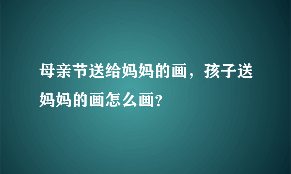 母亲节送给妈妈的画，孩子送妈妈的画怎么画？