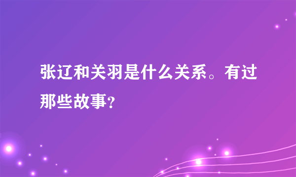 张辽和关羽是什么关系。有过那些故事？