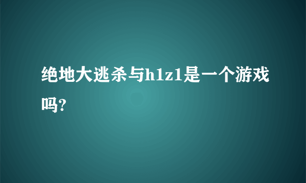 绝地大逃杀与h1z1是一个游戏吗?