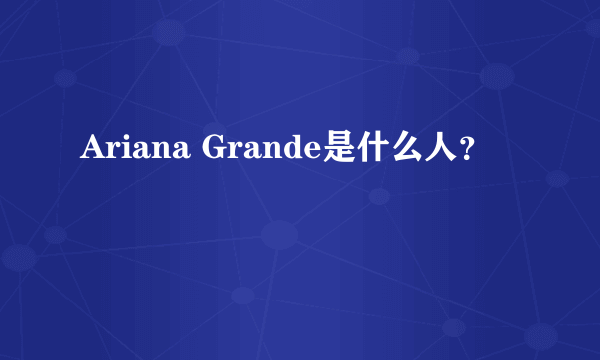 Ariana Grande是什么人？