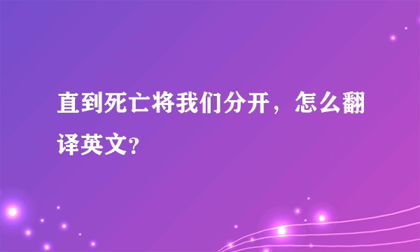 直到死亡将我们分开，怎么翻译英文？