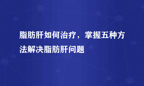 脂肪肝如何治疗，掌握五种方法解决脂肪肝问题