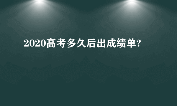 2020高考多久后出成绩单?