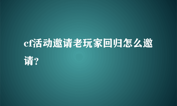 cf活动邀请老玩家回归怎么邀请？